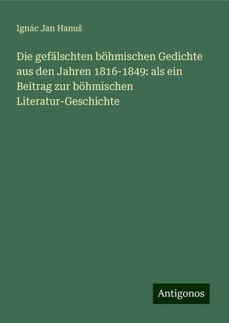 Die gefälschten böhmischen Gedichte aus den Jahren 1816-1849: als ein Beitrag zur böhmischen Literatur-Geschichte - Ignác Jan Hanu¿