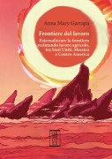Frontiere del lavoro. Esternalizzare la frontiera reclutando lavoro agricolo, tra Stati Uniti, Messico e Centro America - Anna Mary Garrapa