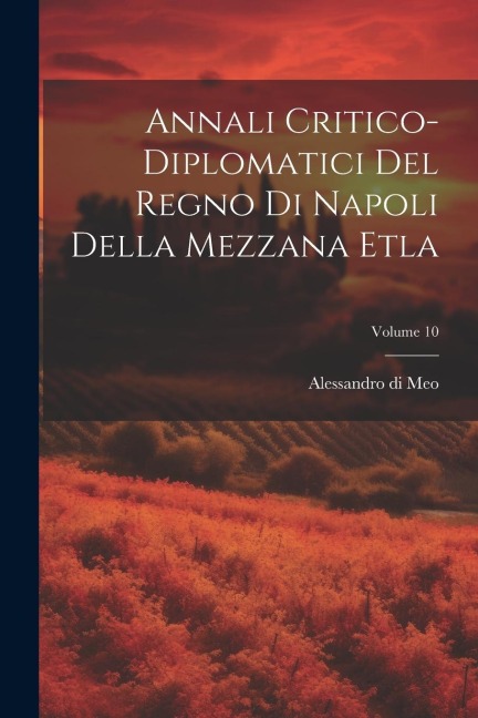 Annali Critico-diplomatici Del Regno Di Napoli Della Mezzana Etla; Volume 10 - Alessandro Di Meo