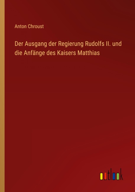 Der Ausgang der Regierung Rudolfs II. und die Anfänge des Kaisers Matthias - Anton Chroust