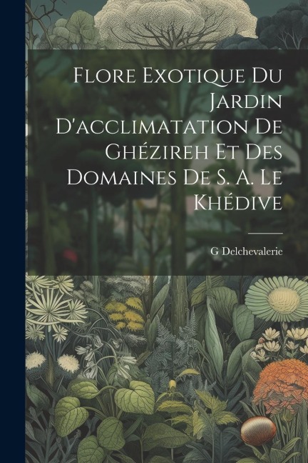 Flore Exotique Du Jardin D'acclimatation De Ghézireh Et Des Domaines De S. A. Le Khédive - G. Delchevalerie