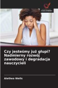 Cover-Bild zum Titel 'Czy jeste¿my ju¿ g¿upi? Nadmierny rozwój zawodowy i degradacja nauczycieli' von 'Alethea Wells'
