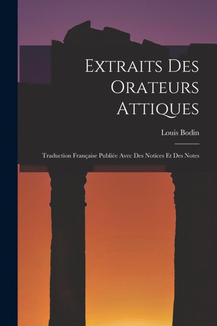 Extraits Des Orateurs Attiques: Traduction Française Publiée Avec Des Notices Et Des Notes - Louis Bodin