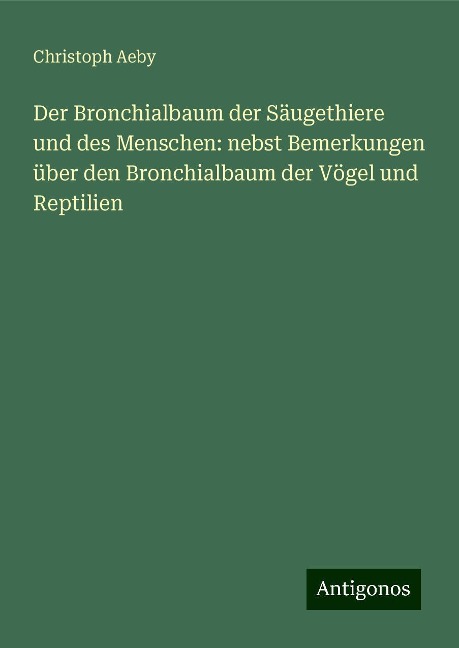 Der Bronchialbaum der Säugethiere und des Menschen: nebst Bemerkungen über den Bronchialbaum der Vögel und Reptilien - Christoph Aeby