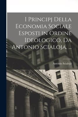 I Principj Della Economia Sociale Esposti in Ordine Ideologico, Da Antonio Scialoja. ... - Antonio Scialoja