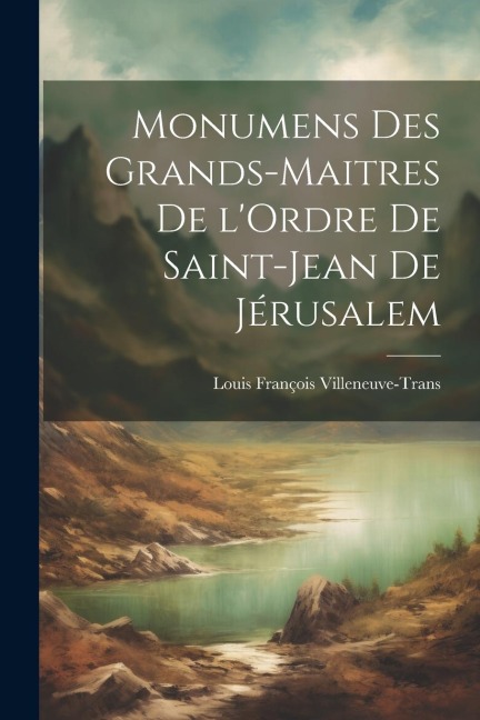 Monumens des Grands-Maitres de l'Ordre de Saint-Jean de Jérusalem - Louis François Villeneuve-Trans