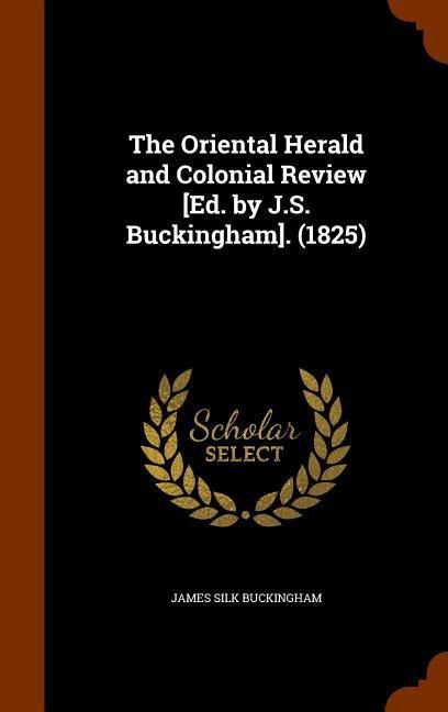 The Oriental Herald and Colonial Review [Ed. by J.S. Buckingham]. (1825) - James Silk Buckingham
