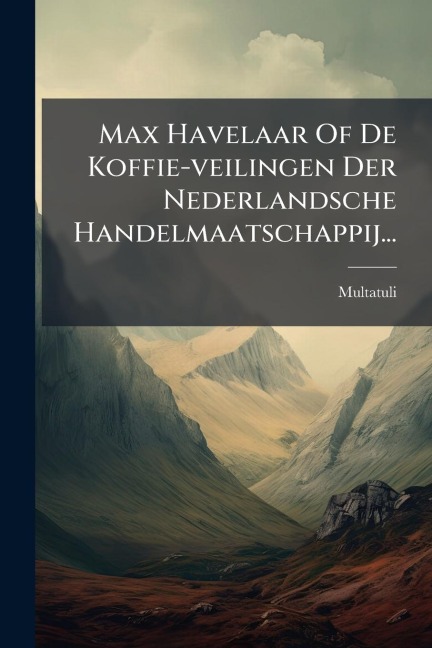 Max Havelaar Of De Koffie-veilingen Der Nederlandsche Handelmaatschappij... - 