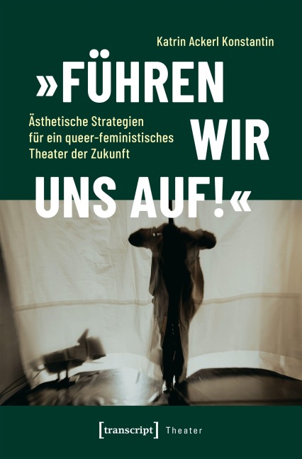 'Führen wir uns auf!' - Ästhetische Strategien für ein queer-feministisches Theater der Zukunft - Katrin Ackerl Konstantin