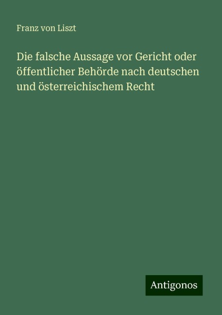 Die falsche Aussage vor Gericht oder öffentlicher Behörde nach deutschen und österreichischem Recht - Franz Von Liszt