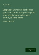 Biographie universelle des hommes qui se sont fait un nom par leur génie, leurs talents, leurs vertus, leurs erreurs, ou leurs crimes - F. -X. Feller