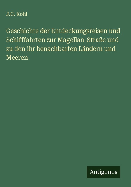 Geschichte der Entdeckungsreisen und Schifffahrten zur Magellan-Straße und zu den ihr benachbarten Ländern und Meeren - J. G. Kohl