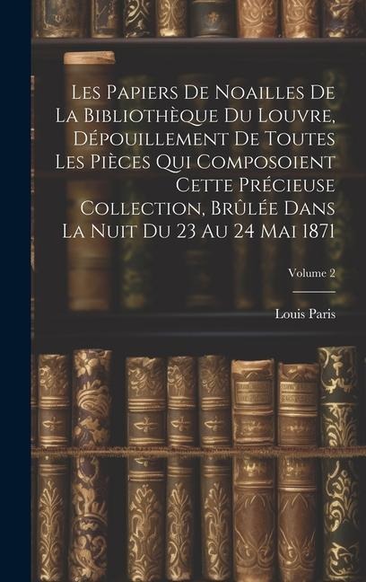 Les Papiers De Noailles De La Bibliothèque Du Louvre, Dépouillement De Toutes Les Pièces Qui Composoient Cette Précieuse Collection, Brûlée Dans La Nu - Louis Paris