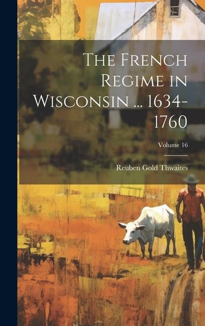 The French Regime in Wisconsin ... 1634-1760; Volume 16 - Reuben Gold Thwaites