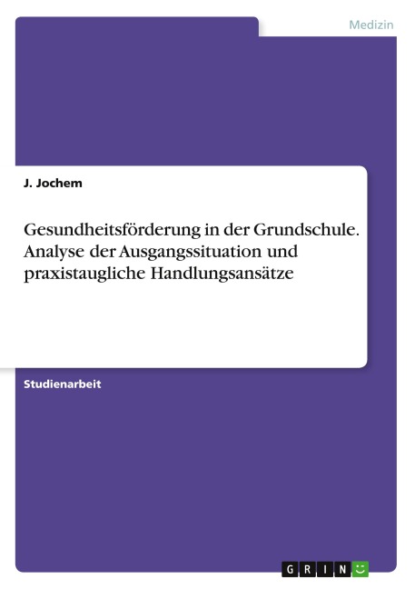 Gesundheitsförderung in der Grundschule. Analyse der Ausgangssituation und praxistaugliche Handlungsansätze - J. Jochem