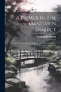 A Primer In The Mandarin Dialect: Containing Lessons And Vocabularies, And Notes On Chinese Constructions And Idioms - China Inland Mission