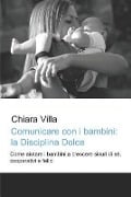 Comunicare Con I Bambini: La Disciplina Dolce: Come Aiutare I Bambini a Crescere Sicuri Di Sé, Cooperativi E Felici - Chiara Villa