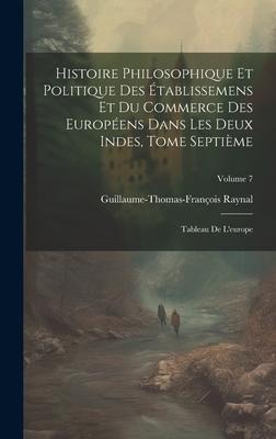 Histoire Philosophique Et Politique Des Établissemens Et Du Commerce Des Européens Dans Les Deux Indes, Tome Septième: Tableau De L'europe; Volume 7 - Guillaume-Thomas-François Raynal