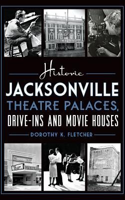 Historic Jacksonville Theatre Palaces, Drive-Ins and Movie Houses - Dorothy K. Fletcher