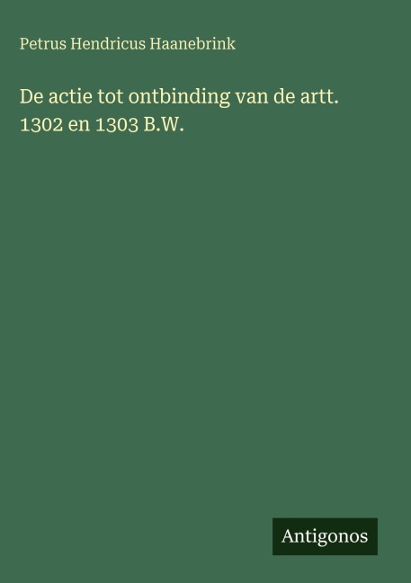 De actie tot ontbinding van de artt. 1302 en 1303 B.W. - Petrus Hendricus Haanebrink