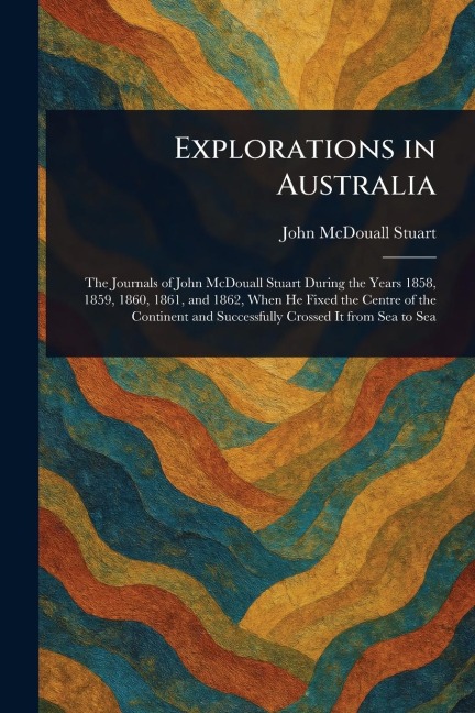 Explorations in Australia - John McDouall Stuart