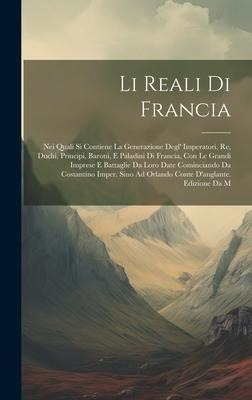 Li Reali Di Francia: Nei Quali Si Contiene La Generazione Degl' Imperatori, Re, Duchi, Principi, Baroni, E Paladini Di Francia, Con Le Gran - Anonymous