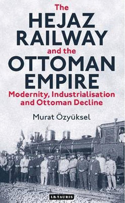 The Hejaz Railway and the Ottoman Empire - Murat Özyüksel