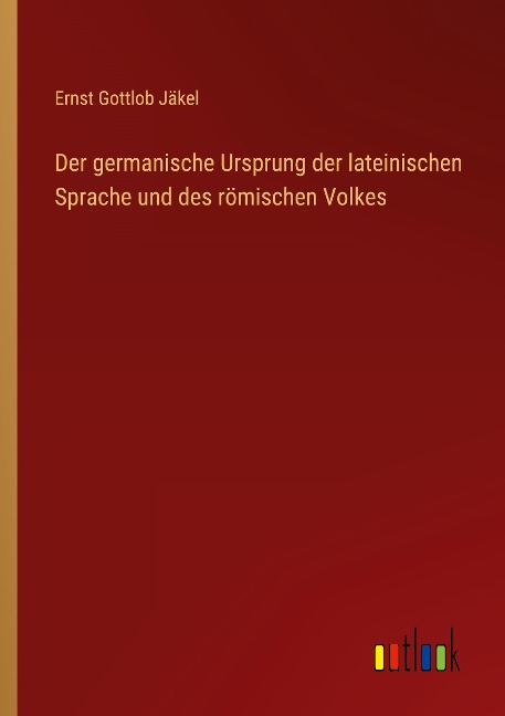 Der germanische Ursprung der lateinischen Sprache und des römischen Volkes - Ernst Gottlob Jäkel