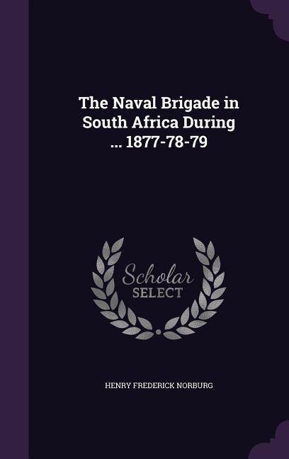 The Naval Brigade in South Africa During ... 1877-78-79 - Henry Frederick Norburg