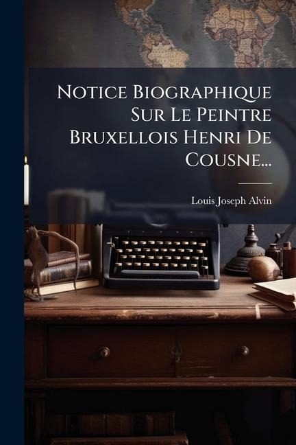 Notice Biographique Sur Le Peintre Bruxellois Henri De Cousne... - Louis Joseph Alvin