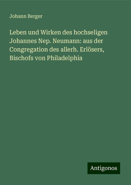 Leben und Wirken des hochseligen Johannes Nep. Neumann: aus der Congregation des allerh. Erlösers, Bischofs von Philadelphia - Johann Berger