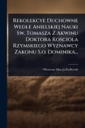 Cover-Bild zum Titel 'Rekolekcye Duchowne Wedle Anielskiej Nauki Sw. Tomasza Z Akwinu Doktora Kosciola Rzymskiego Wyznawcy Zakonu S.o. Dominika...' von 'Wincenty Maryja Podlewski'