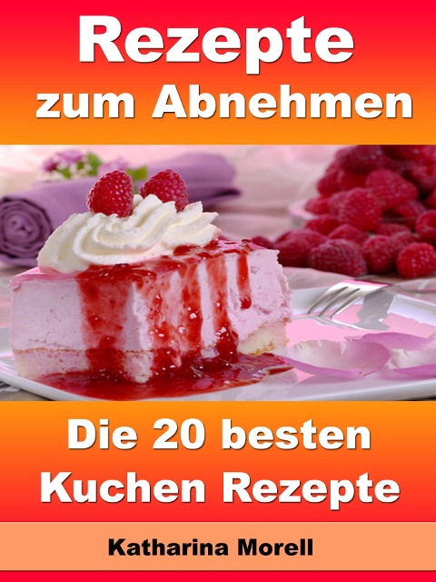 Rezepte zum Abnehmen - Die 20 besten Kuchen Rezepte - Katharina Morell