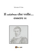 Il calabrese che volle... essere re - Salvatore D'Aleo