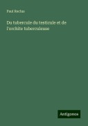 Du tubercule du testicule et de l'orchite tuberculeuse - Paul Reclus