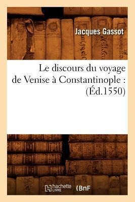 Le Discours Du Voyage de Venise À Constantinople: (Éd.1550) - Jacques Gassot