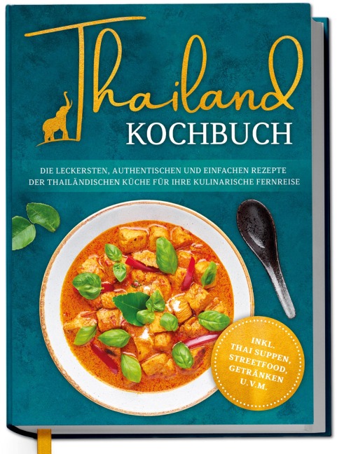Thailand Kochbuch: Die leckersten, authentischen und einfachen Rezepte der thailändischen Küche für Ihre kulinarische Fernreise - inkl. Suppen, Thai Streetfood, Getränken u.v.m. - Loreen Thepsiri