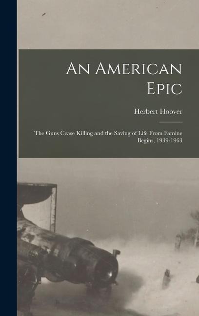 An American Epic: The Guns Cease Killing and the Saving of Life From Famine Begins, 1939-1963 - Herbert Hoover