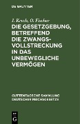 Die Gesetzgebung, betreffend die Zwangsvollstreckung in das unbewegliche Vermögen - J. Krech, O. Fischer