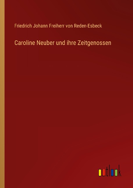 Caroline Neuber und ihre Zeitgenossen - Friedrich Johann Freiherr von Reden-Esbeck