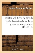 Cover-Bild zum Titel 'Petites Solutions de Grands Mots, Faisant Suite Au Petit Glossaire Administratif' von 'Jacques Boucher De Perthes'