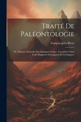 Traité De Paléontologie: Ou, Histoire Naturelle Des Animaux Fossiles: Considérés Dans Leurs Rapports Zoologiques Et Géologiques - François Jules Pictet