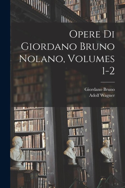 Opere Di Giordano Bruno Nolano, Volumes 1-2 - Giordano Bruno, Adolf Wagner