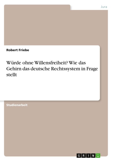 Würde ohne Willensfreiheit? Wie das Gehirn das deutsche Rechtssystem in Frage stellt - Robert Friebe