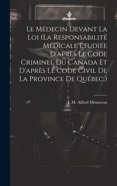 Le Médecin Devant La Loi (la Responsabilité Médicale Étudiée D'après Le Code Criminel Du Canada Et D'après Le Code Civil De La Province De Québec.) - 