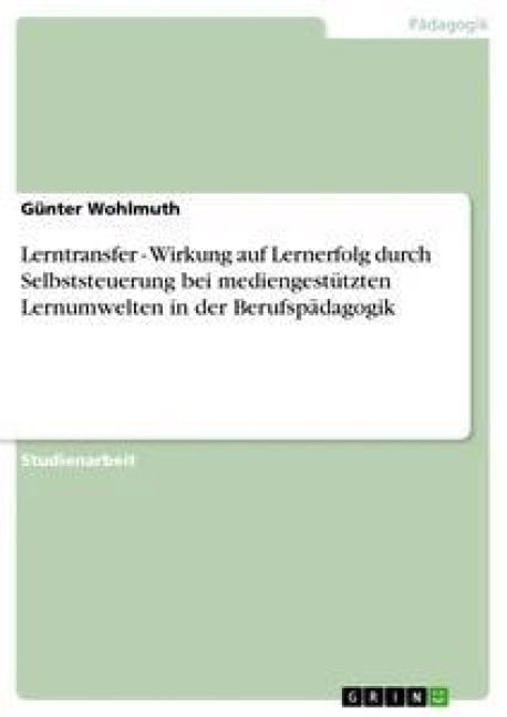 Lerntransfer - Wirkung auf Lernerfolg durch Selbststeuerung bei mediengestützten Lernumwelten in der Berufspädagogik - Günter Wohlmuth