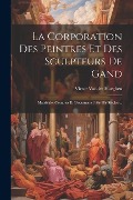 La Corporation Des Peintres Et Des Sculpteurs De Gand: Matricule, Comptes Et Documents (16e-18e Siècles)... - Victor Vander Haeghen