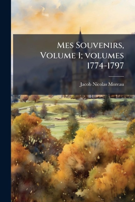 Mes Souvenirs, Volume 1; volumes 1774-1797 - Jacob-Nicolas Moreau