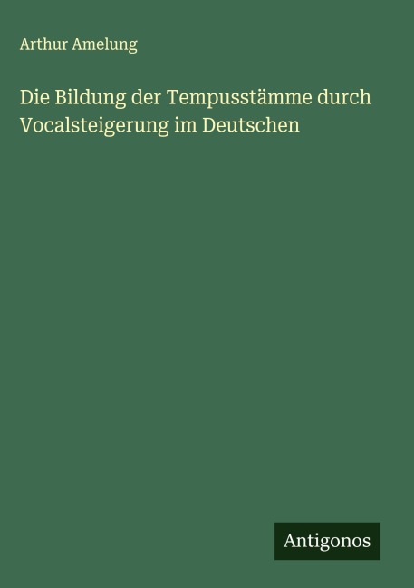 Die Bildung der Tempusstämme durch Vocalsteigerung im Deutschen - Arthur Amelung