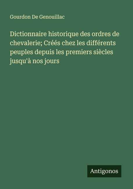 Dictionnaire historique des ordres de chevalerie; Créés chez les différents peuples depuis les premiers siècles jusqu'à nos jours - Gourdon de Genouillac